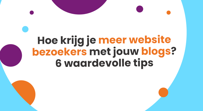 Hoe Krijg Je Meer Website Bezoekers Met Jouw Blogs? 6 Waardevolle Tips